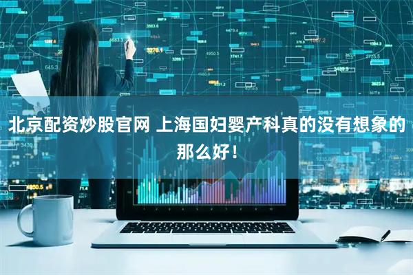 北京配资炒股官网 上海国妇婴产科真的没有想象的那么好！
