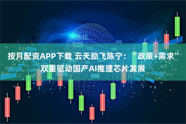 按月配资APP下载 云天励飞陈宁：“政策+需求”双重驱动国产AI推理芯片发展
