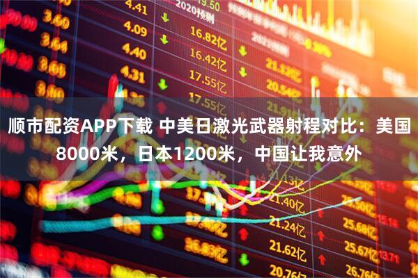 顺市配资APP下载 中美日激光武器射程对比：美国8000米，日本1200米，中国让我意外