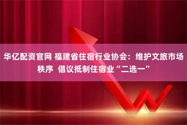 华亿配资官网 福建省住宿行业协会：维护文旅市场秩序  倡议抵制住宿业“二选一”