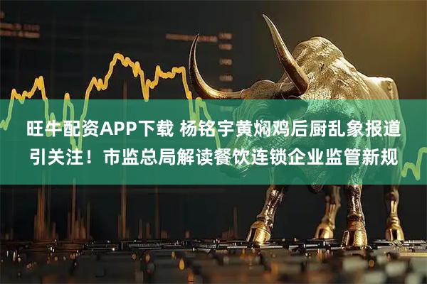 旺牛配资APP下载 杨铭宇黄焖鸡后厨乱象报道引关注！市监总局解读餐饮连锁企业监管新规