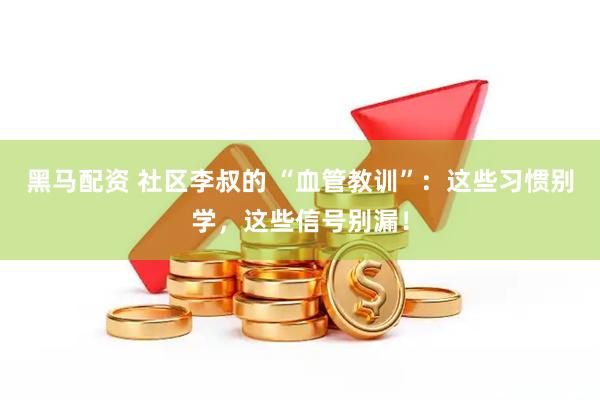 黑马配资 社区李叔的 “血管教训”：这些习惯别学，这些信号别漏！