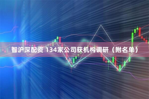智沪深配资 134家公司获机构调研（附名单）