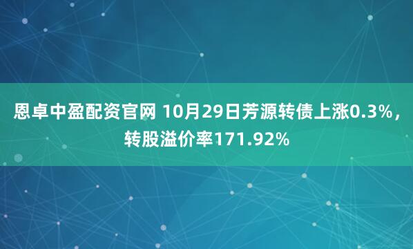 恩卓中盈配资官网 10月29日芳源转债上涨0.3%，转股溢价率171.92%
