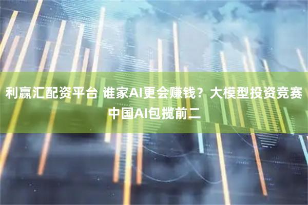 利赢汇配资平台 谁家AI更会赚钱？大模型投资竞赛中国AI包揽前二