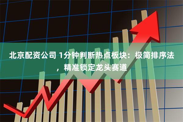 北京配资公司 1分钟判断热点板块：极简排序法，精准锁定龙头赛道