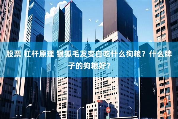 股票 杠杆原理 银狐毛发变白吃什么狗粮？什么牌子的狗粮好？