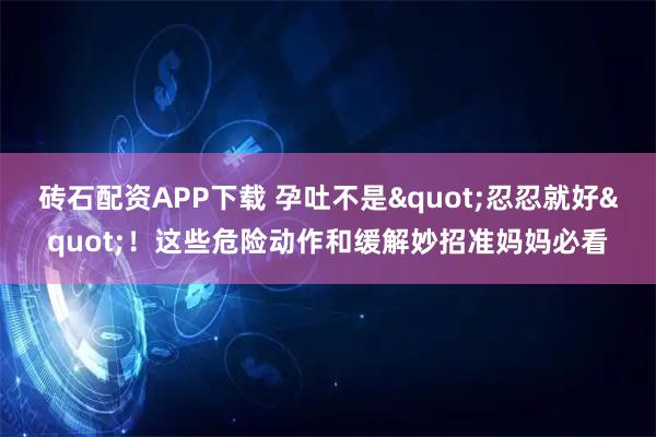 砖石配资APP下载 孕吐不是"忍忍就好"！这些危险动作和缓解妙招准妈妈必看