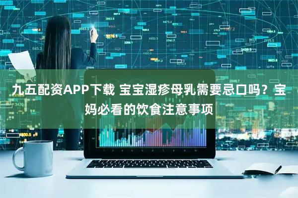 九五配资APP下载 宝宝湿疹母乳需要忌口吗？宝妈必看的饮食注意事项