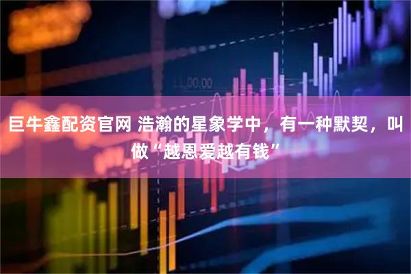 巨牛鑫配资官网 浩瀚的星象学中，有一种默契，叫做“越恩爱越有钱”
