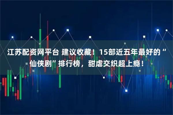 江苏配资网平台 建议收藏！15部近五年最好的“仙侠剧”排行榜，甜虐交织超上瘾！