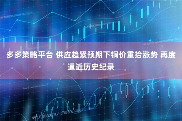 多多策略平台 供应趋紧预期下铜价重拾涨势 再度逼近历史纪录