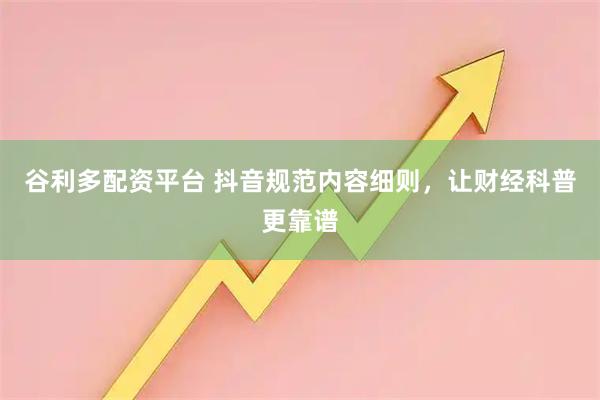 谷利多配资平台 抖音规范内容细则，让财经科普更靠谱