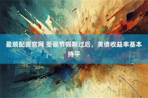 盈顺配资官网 圣诞节假期过后，美债收益率基本持平