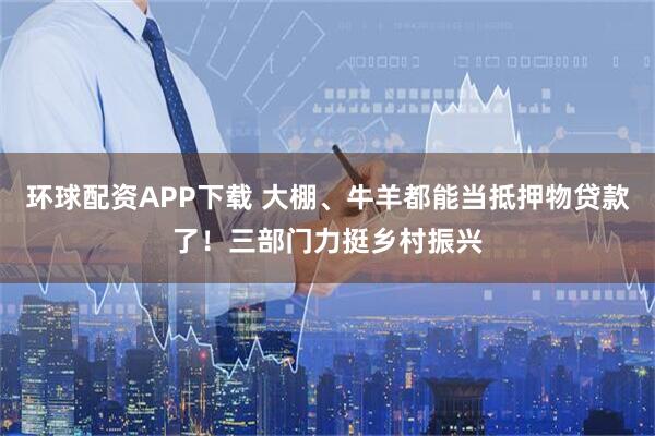 环球配资APP下载 大棚、牛羊都能当抵押物贷款了！三部门力挺乡村振兴
