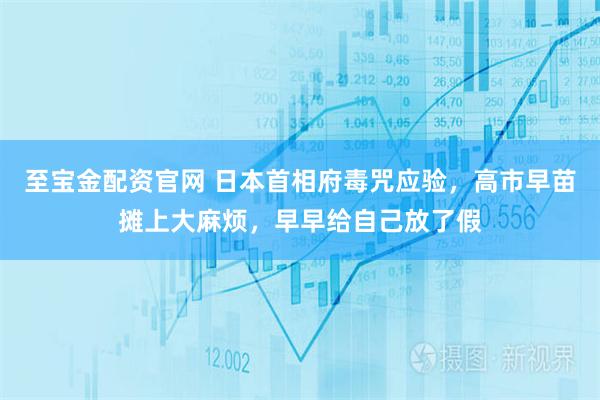 至宝金配资官网 日本首相府毒咒应验，高市早苗摊上大麻烦，早早给自己放了假
