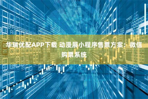 华瑞优配APP下载 动漫展小程序售票方案：微信购票系统