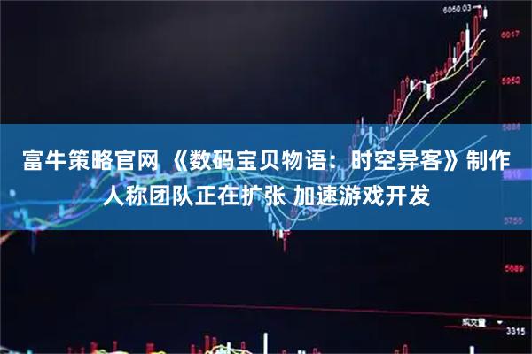 富牛策略官网 《数码宝贝物语：时空异客》制作人称团队正在扩张 加速游戏开发