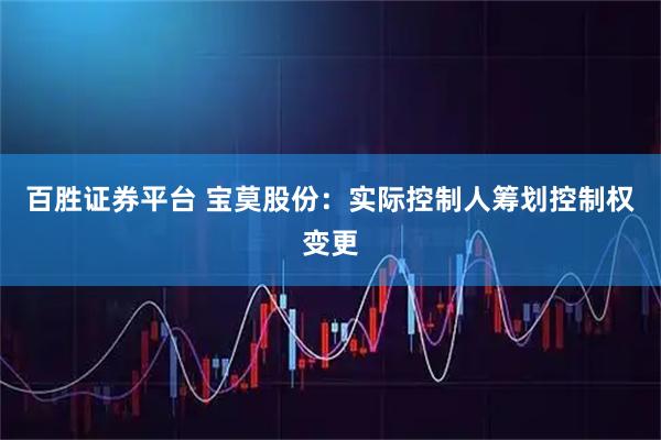 百胜证券平台 宝莫股份：实际控制人筹划控制权变更