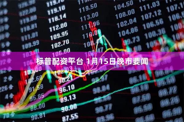 标普配资平台 1月15日晚市要闻