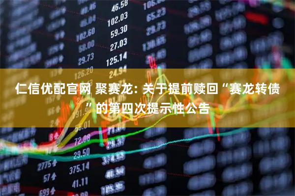 仁信优配官网 聚赛龙: 关于提前赎回“赛龙转债”的第四次提示性公告