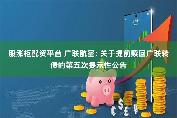 股涨柜配资平台 广联航空: 关于提前赎回广联转债的第五次提示性公告