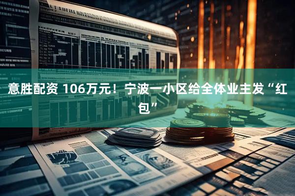 意胜配资 106万元！宁波一小区给全体业主发“红包”