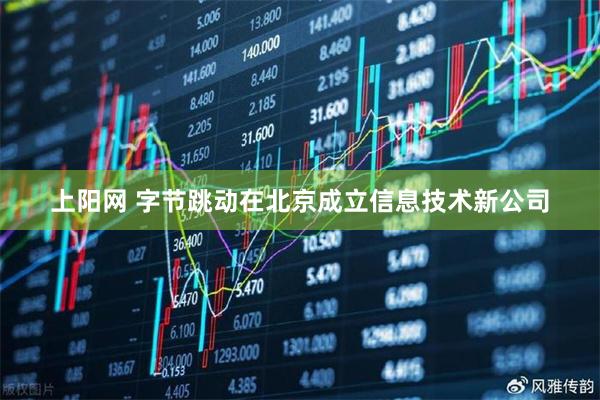 上阳网 字节跳动在北京成立信息技术新公司