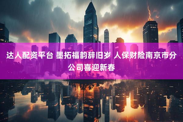 达人配资平台 墨拓福韵辞旧岁 人保财险南京市分公司喜迎新春